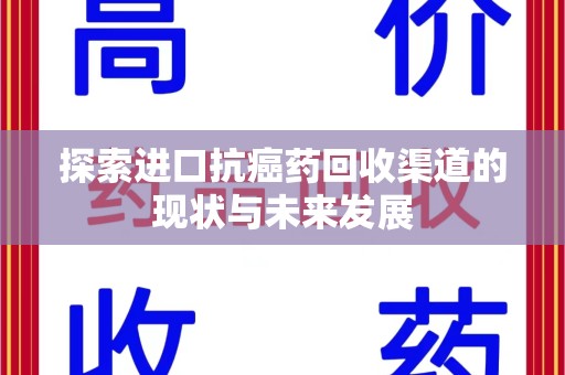 上饶探索进口抗癌药回收渠道的现状与未来发展