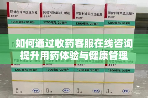 上饶如何通过收药客服在线咨询提升用药体验与健康管理
