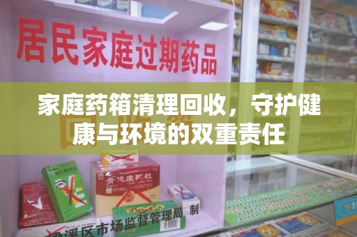 上饶家庭药箱清理回收，守护健康与环境的双重责任