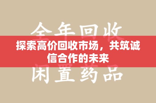 上饶探索高价回收市场，共筑诚信合作的未来