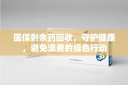上饶医保剩余药回收，守护健康，避免浪费的绿色行动