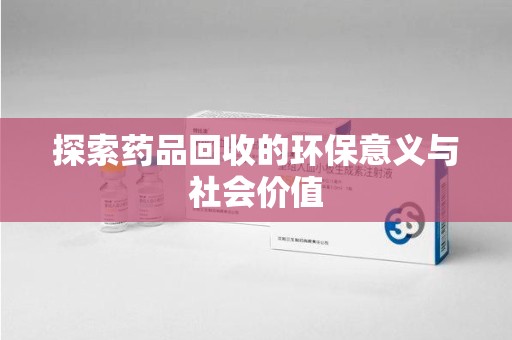 上饶探索药品回收的环保意义与社会价值