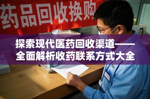 上饶探索现代医药回收渠道——全面解析收药联系方式大全的实用价值