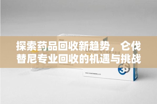 上饶探索药品回收新趋势，仑伐替尼专业回收的机遇与挑战