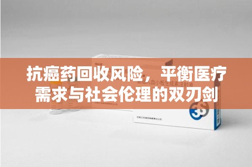 上饶抗癌药回收风险，平衡医疗需求与社会伦理的双刃剑