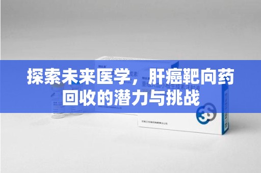 上饶探索未来医学，肝癌靶向药回收的潜力与挑战