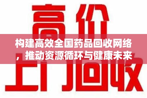 上饶构建高效全国药品回收网络，推动资源循环与健康未来