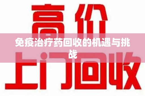 上饶免疫治疗药回收的机遇与挑战