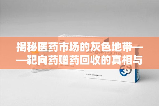 上饶揭秘医药市场的灰色地带——靶向药赠药回收的真相与思考