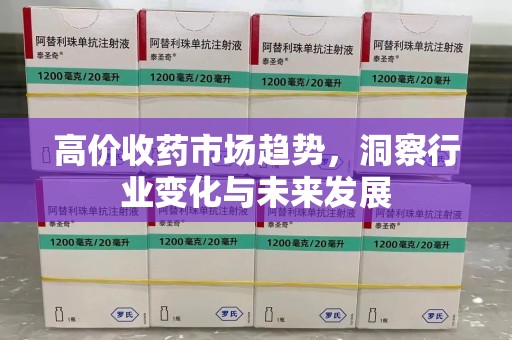 上饶高价收药市场趋势，洞察行业变化与未来发展