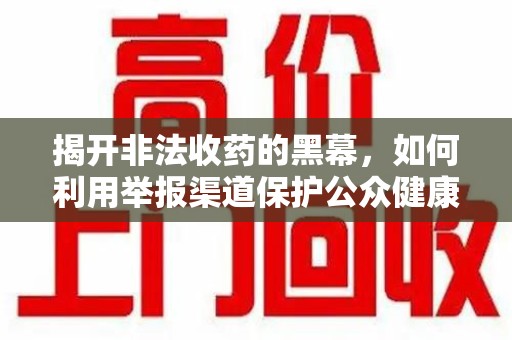 上饶揭开非法收药的黑幕，如何利用举报渠道保护公众健康