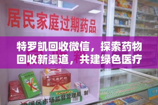 上饶特罗凯回收微信，探索药物回收新渠道，共建绿色医疗未来