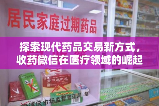 上饶探索现代药品交易新方式，收药微信在医疗领域的崛起