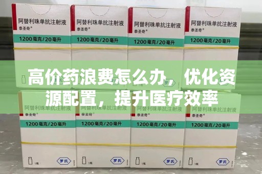 上饶高价药浪费怎么办，优化资源配置，提升医疗效率