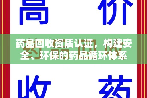 上饶药品回收资质认证，构建安全、环保的药品循环体系