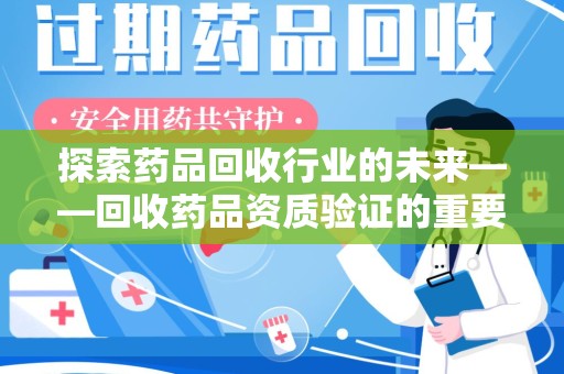 上饶探索药品回收行业的未来——回收药品资质验证的重要性与挑战