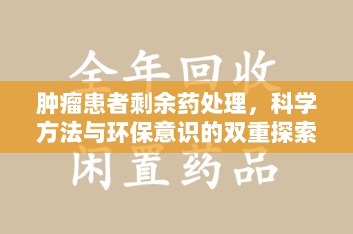 上饶肿瘤患者剩余药处理，科学方法与环保意识的双重探索