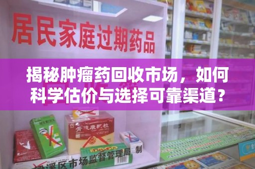 上饶揭秘肿瘤药回收市场，如何科学估价与选择可靠渠道？