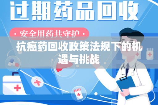 上饶抗癌药回收政策法规下的机遇与挑战