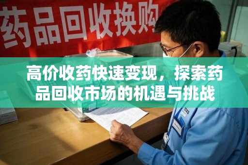上饶高价收药快速变现，探索药品回收市场的机遇与挑战