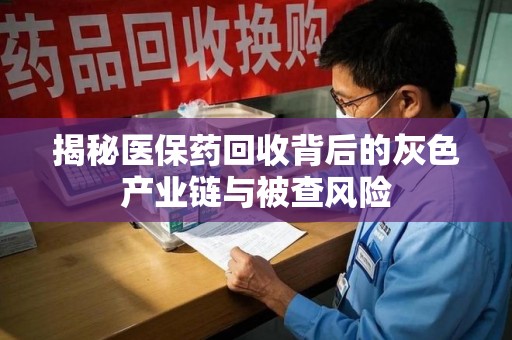 上饶揭秘医保药回收背后的灰色产业链与被查风险
