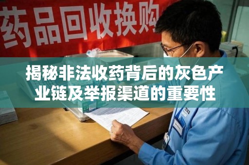 上饶揭秘非法收药背后的灰色产业链及举报渠道的重要性