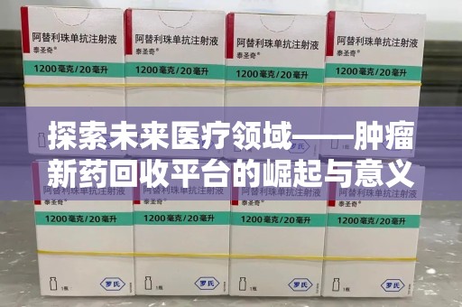 上饶探索未来医疗领域——肿瘤新药回收平台的崛起与意义