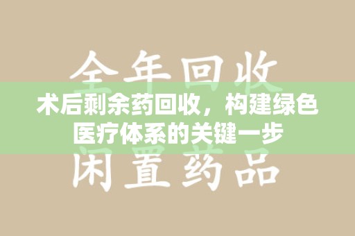 上饶术后剩余药回收，构建绿色医疗体系的关键一步