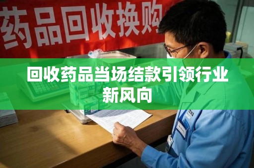 上饶回收药品当场结款引领行业新风向
