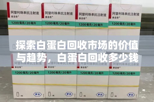 上饶探索白蛋白回收市场的价值与趋势，白蛋白回收多少钱不再是个谜