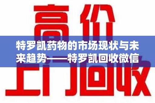 上饶特罗凯药物的市场现状与未来趋势——特罗凯回收微信助力行业发展
