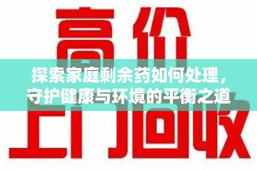 上饶探索家庭剩余药如何处理，守护健康与环境的平衡之道