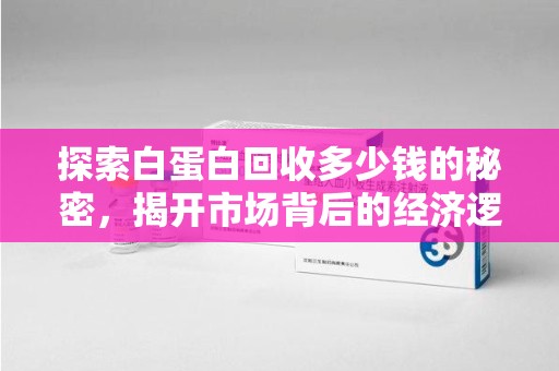 上饶探索白蛋白回收多少钱的秘密，揭开市场背后的经济逻辑