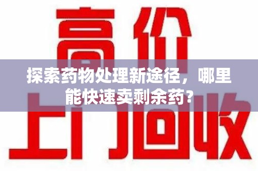 上饶探索药物处理新途径，哪里能快速卖剩余药？