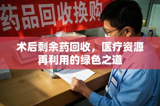 上饶术后剩余药回收，医疗资源再利用的绿色之道