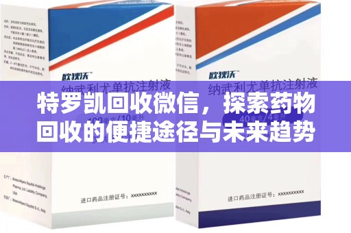 上饶特罗凯回收微信，探索药物回收的便捷途径与未来趋势