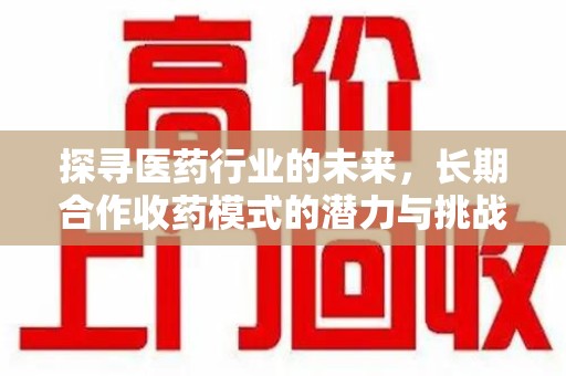 上饶探寻医药行业的未来，长期合作收药模式的潜力与挑战