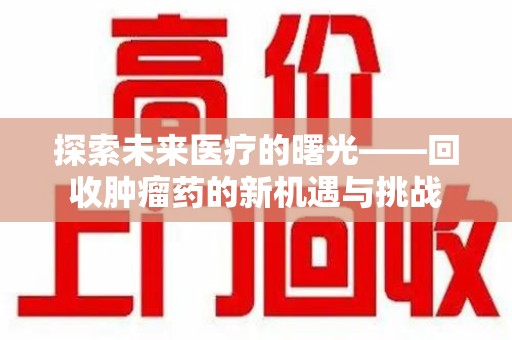 上饶探索未来医疗的曙光——回收肿瘤药的新机遇与挑战