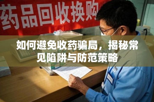 上饶如何避免收药骗局，揭秘常见陷阱与防范策略