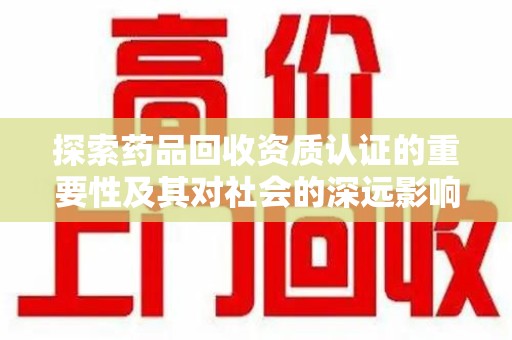 上饶探索药品回收资质认证的重要性及其对社会的深远影响