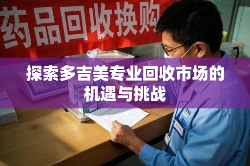 上饶探索多吉美专业回收市场的机遇与挑战