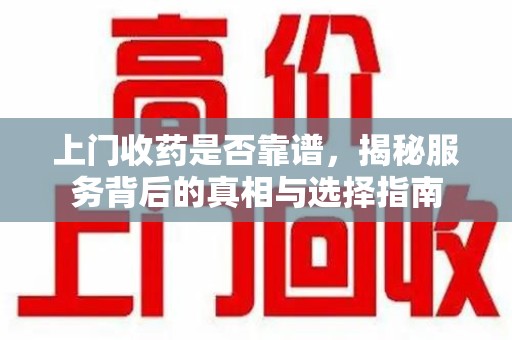 上饶上门收药是否靠谱，揭秘服务背后的真相与选择指南