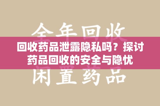 上饶回收药品泄露隐私吗？探讨药品回收的安全与隐忧