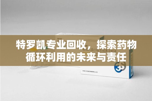 上饶特罗凯专业回收，探索药物循环利用的未来与责任