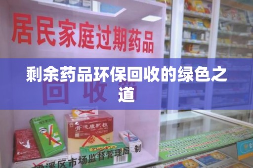 上饶剩余药品环保回收的绿色之道