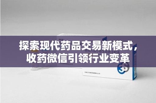 上饶探索现代药品交易新模式，收药微信引领行业变革
