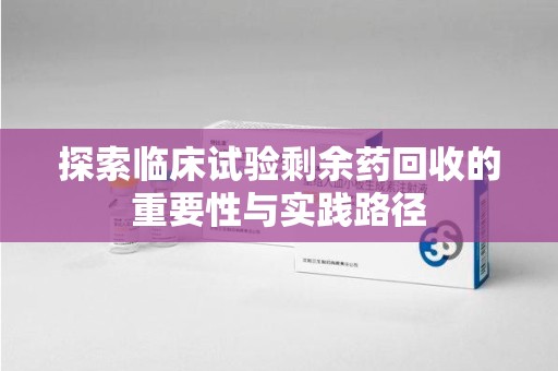 上饶探索临床试验剩余药回收的重要性与实践路径