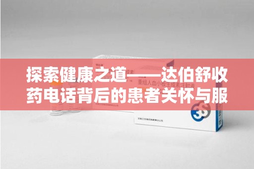 上饶探索健康之道——达伯舒收药电话背后的患者关怀与服务