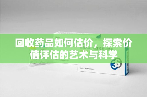 上饶回收药品如何估价，探索价值评估的艺术与科学