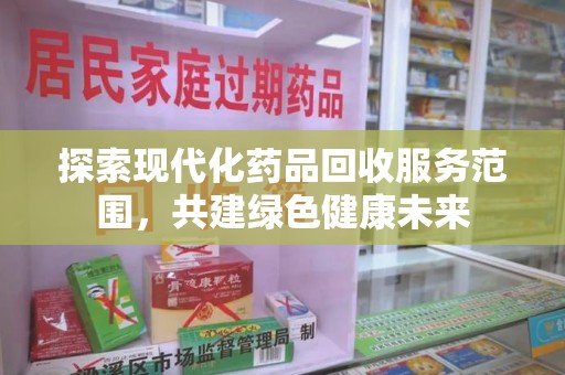 上饶探索现代化药品回收服务范围，共建绿色健康未来